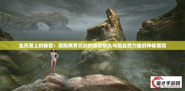 生死簿上的秘密：阴阳两界交织的恩怨情仇与超自然力量的神秘展现